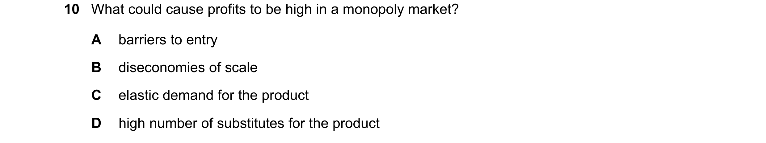 Question 68: What could cause profits to be high in a monopoly market? A barriers to entry B diseconomies of scale C elastic demand for the product D hi…