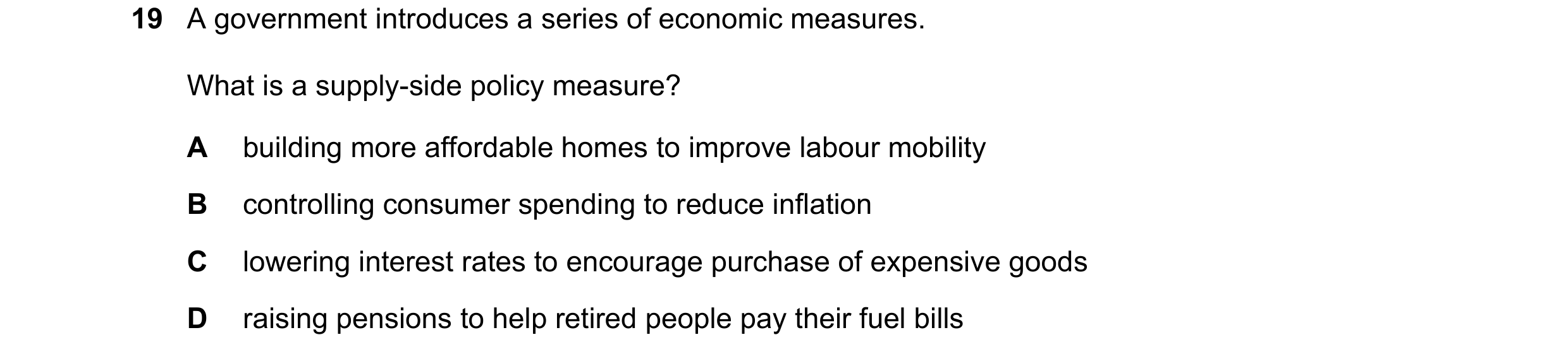 Question 139: A government introduces a series of economic measures. What is a supply-side policy measure? A building more affordable homes to improve la…