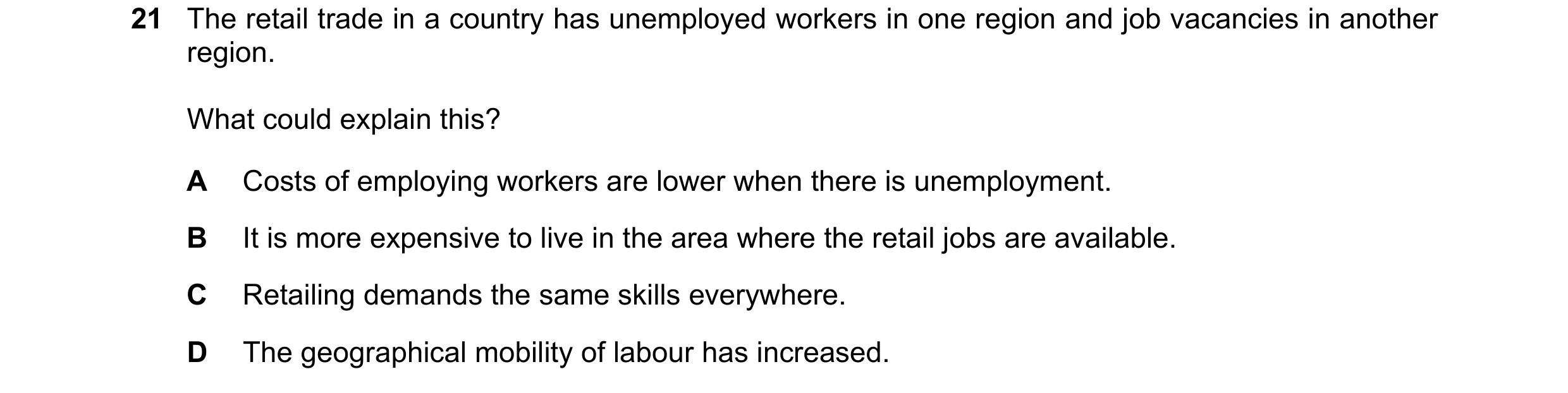 Question 140: The retail trade in a country has unemployed workers in one region and job vacancies in another region. What could explain this? A Costs of…