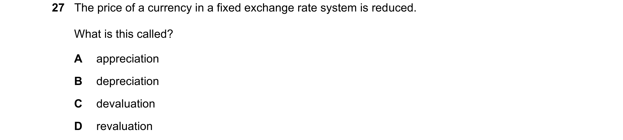 Question 65: The price of a currency in a fixed exchange rate system is reduced. What is this called? A appreciation B depreciation C devaluation D reva…