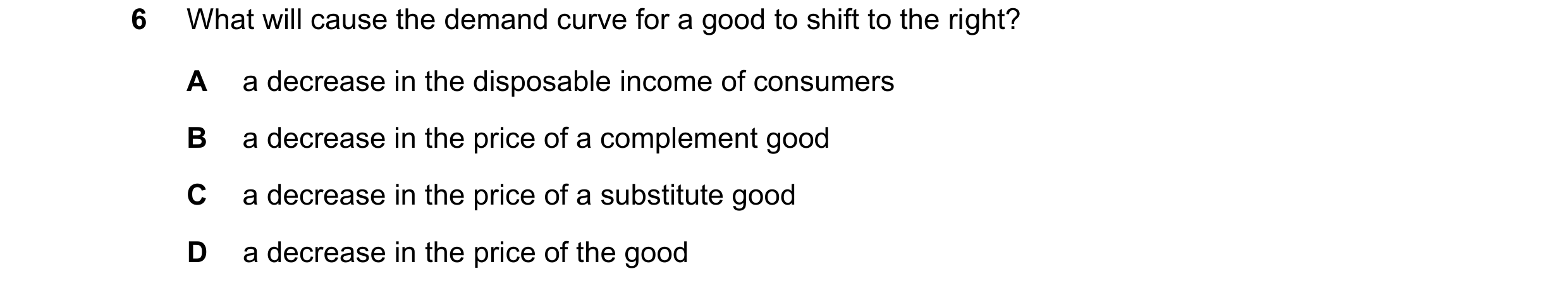 Question 71: What will cause the demand curve for a good to shift to the right? A a decrease in the disposable income of consumers B a decrease in the p…