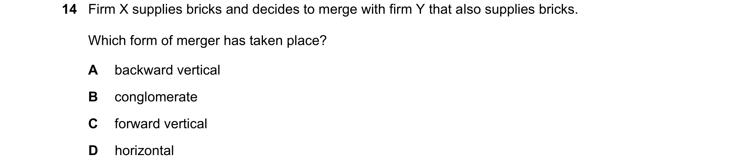 Question 2: Firm X supplies bricks and decides to merge with firm Y that also supplies bricks. Which form of merger has taken place? A backward vertica…
