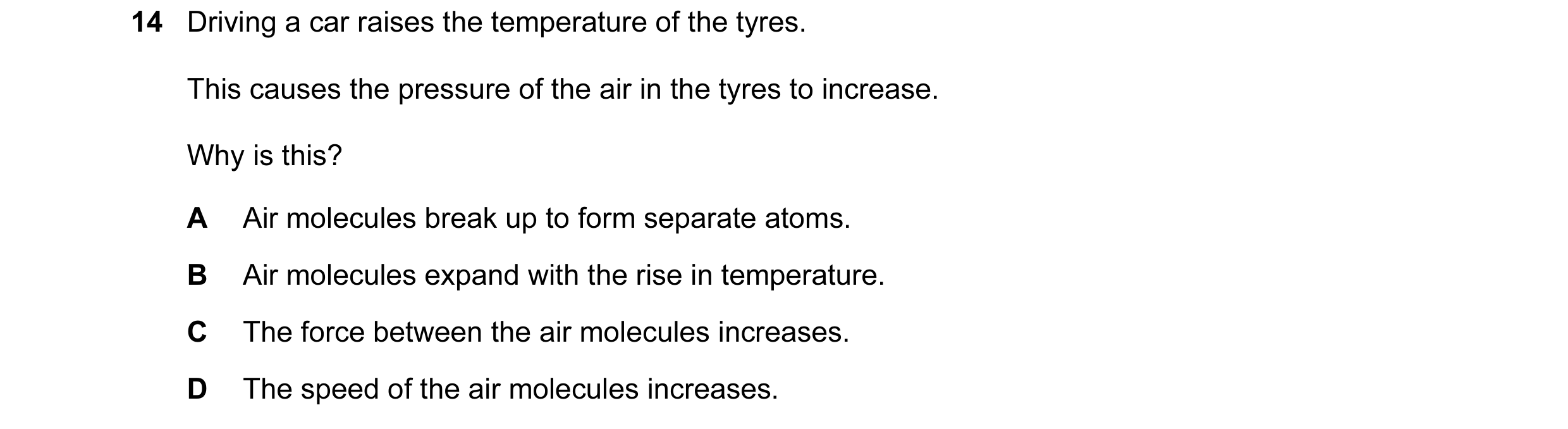 Question 7: Driving a car raises the temperature of the tyres. This causes the pressure of the air in the tyres to increase. Why is this? A Air molecul…