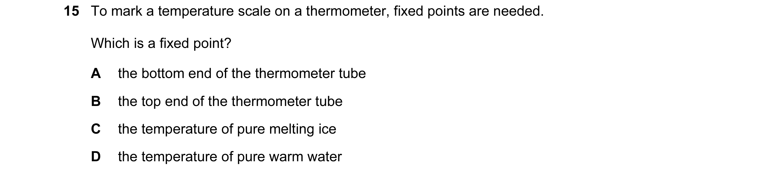 Question 7: To mark a temperature scale on a thermometer, fixed points are needed. Which is a fixed point? A the bottom end of the thermometer tube B t…