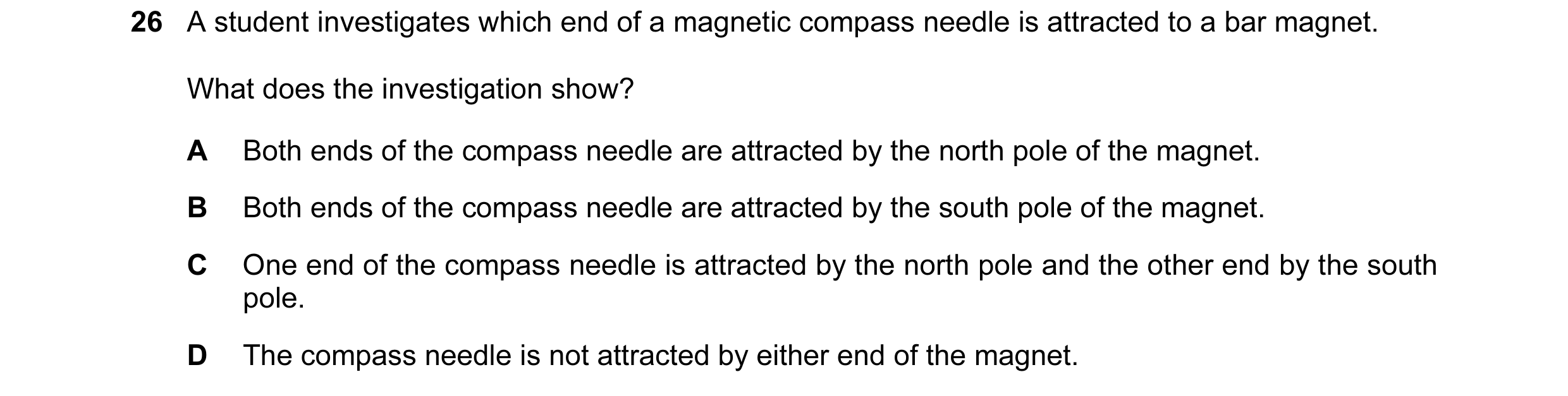 Question 7: A student investigates which end of a magnetic compass needle is attracted to a bar magnet. What does the investigation show? A Both ends o…