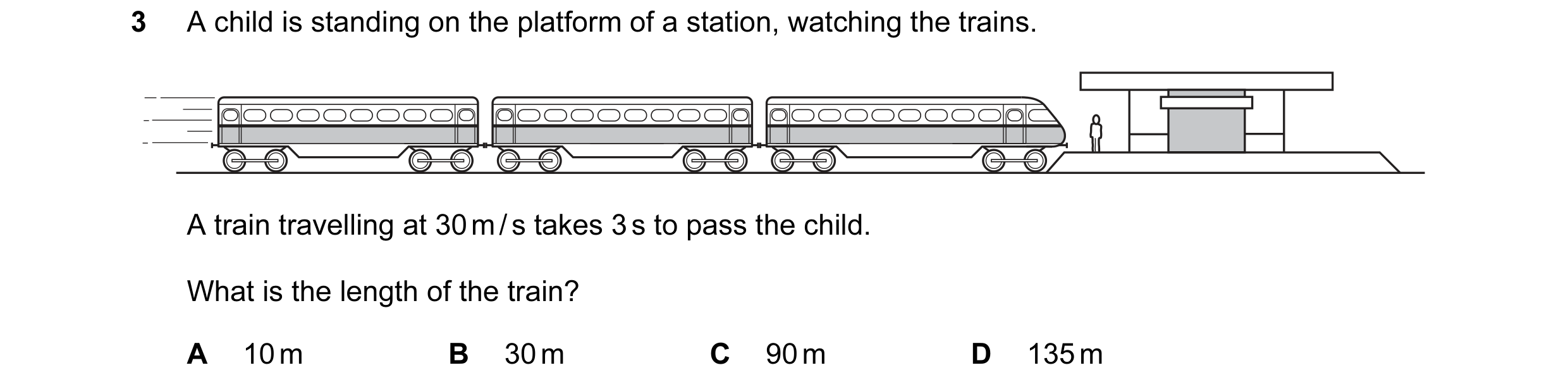 Question 8: A child is standing on the platform of a station, watching the trains. A train travelling at 30 m / s takes 3 s to pass the child. What is …