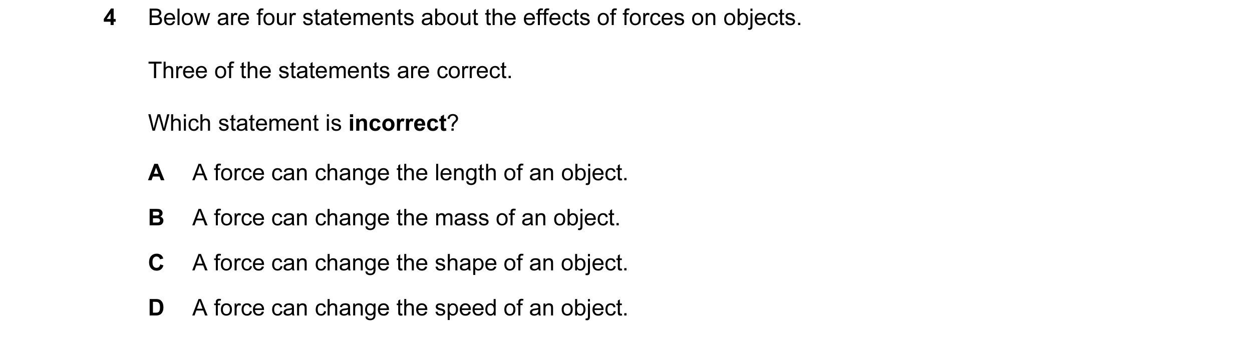 Question 8: Below are four statements about the effects of forces on objects. Three of the statements are correct. Which statement is incorrect? A A fo…