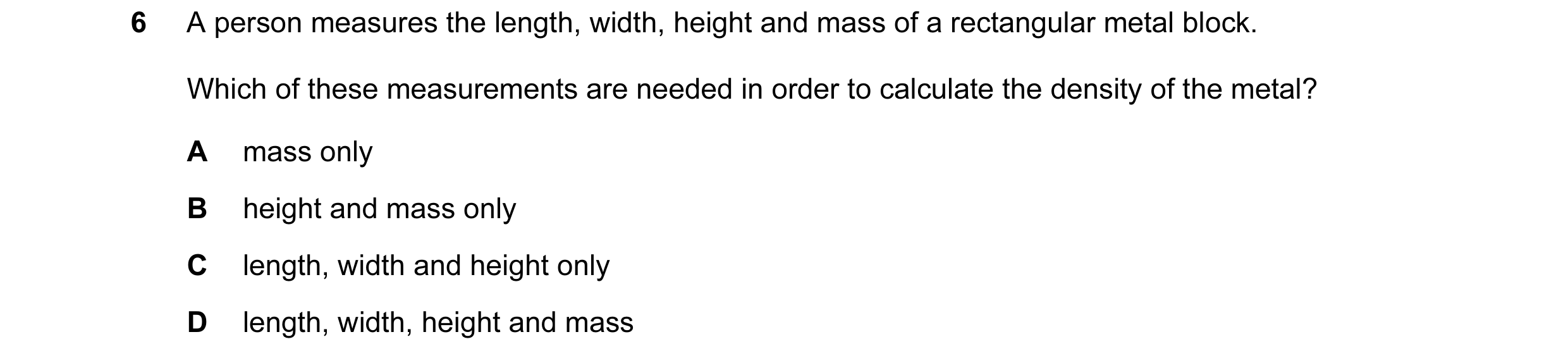 Question 3: A person measures the length, width, height and mass of a rectangular metal block. Which of these measurements are needed in order to calcu…