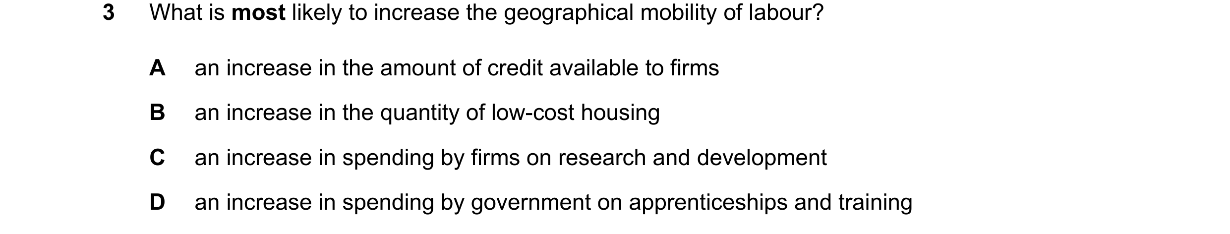 Question 148: What is most likely to increase the geographical mobility of labour? A an increase in the amount of credit available to firms B an increase…