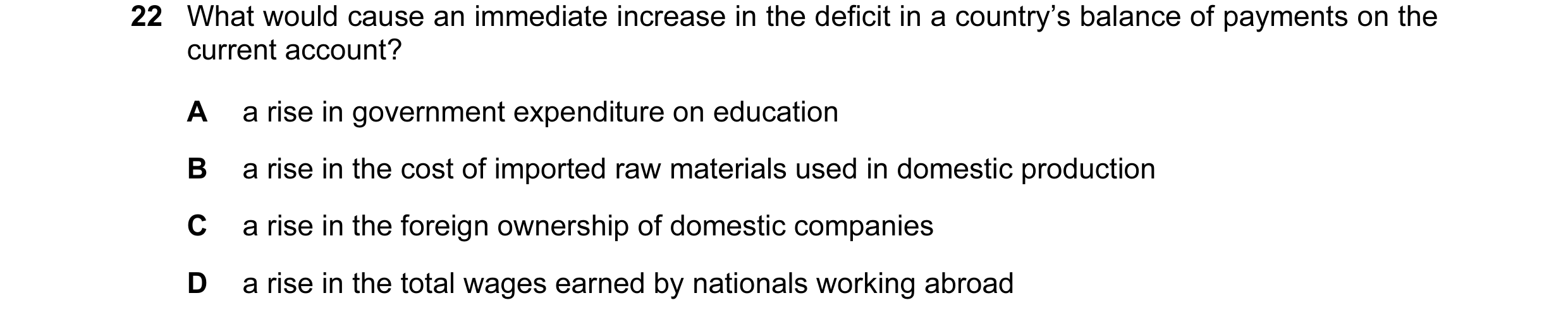 Question 129: What would cause an immediate increase in the deficit in a country’s balance of payments on the current account? A a rise in government exp…