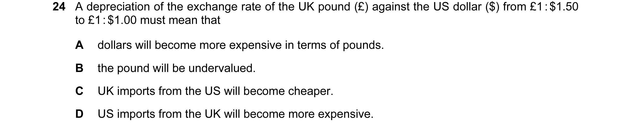 Question 139: A depreciation of the exchange rate of the UK pound (£) against the US dollar ($) from £1 : $1.50 to £1 : $1.00 must mean that A dollars wi…