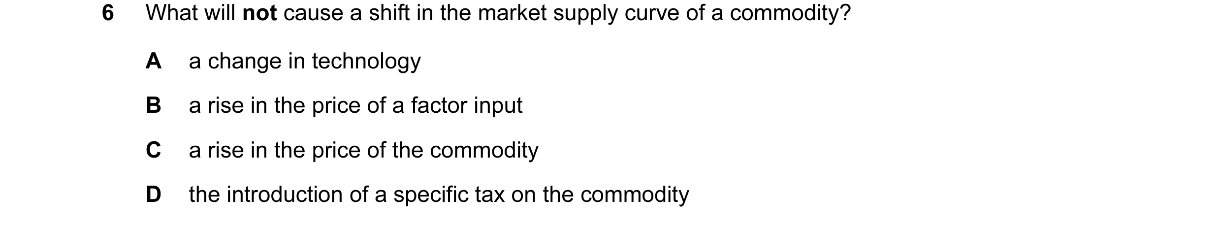 Question 120: What will not cause a shift in the market supply curve of a commodity? A a change in technology B a rise in the price of a factor input C a…
