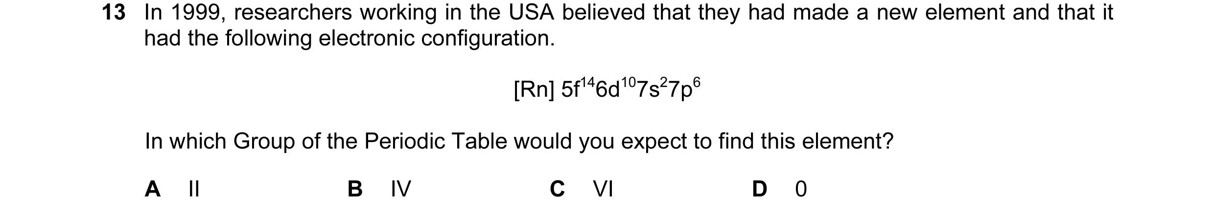 Question 14: In 1999, researchers working in the USA believed that they had made a new element and that it had the following electronic configuration. […