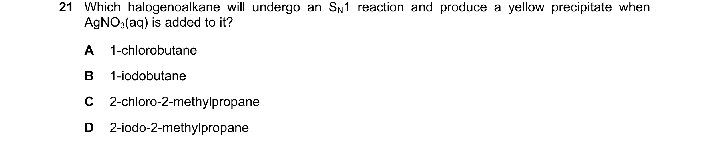 Question 41: Which halogenoalkane will undergo an SN1 reaction and produce a yellow precipitate when AgNO3(aq) is added to it? A 1-chlorobutane B 1-iodo…