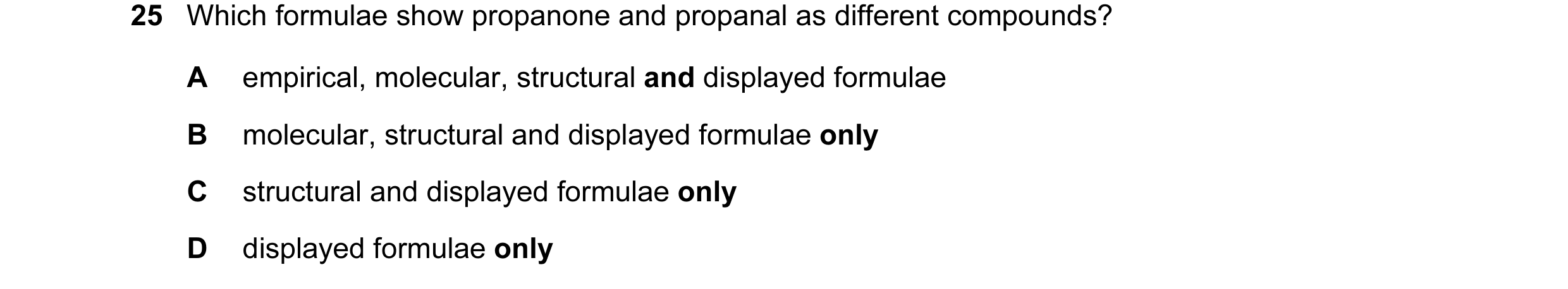 Question 10: Which formulae show propanone and propanal as different compounds? A empirical, molecular, structural and displayed formulae B molecular, s…