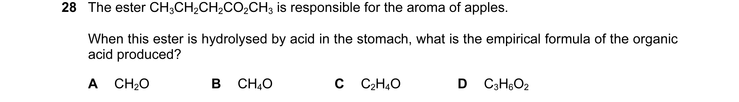 Question 26: The ester CH3CH2CH2CO2CH3 is responsible for the aroma of apples. When this ester is hydrolysed by acid in the stomach, what is the empiric…