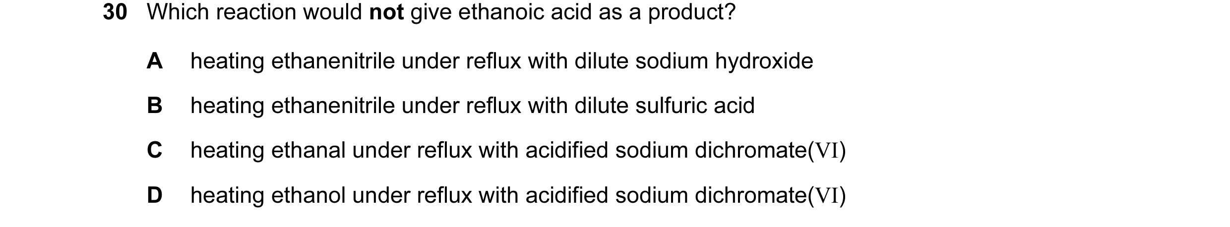 Question 55: Which reaction would not give ethanoic acid as a product? A heating ethanenitrile under reflux with dilute sodium hydroxide B heating ethan…