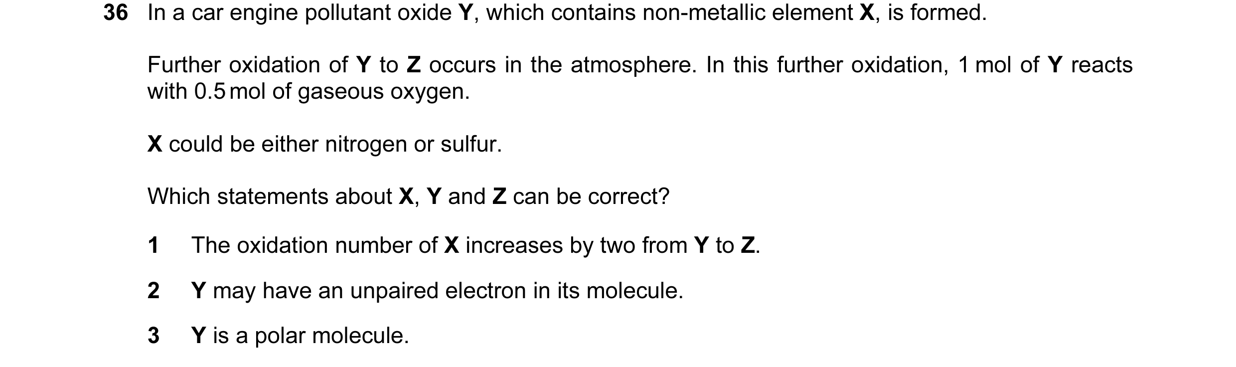 Question 33: In a car engine pollutant oxide Y, which contains non-metallic element X, is formed. Further oxidation of Y to Z occurs in the atmosphere. …