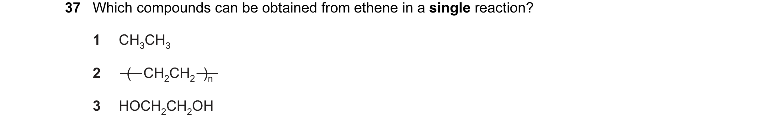 Question 12: Which compounds can be obtained from ethene in a single reaction? 1 CH3CH3 2 (   CH2CH2  )n 3 HOCH2CH2OH
