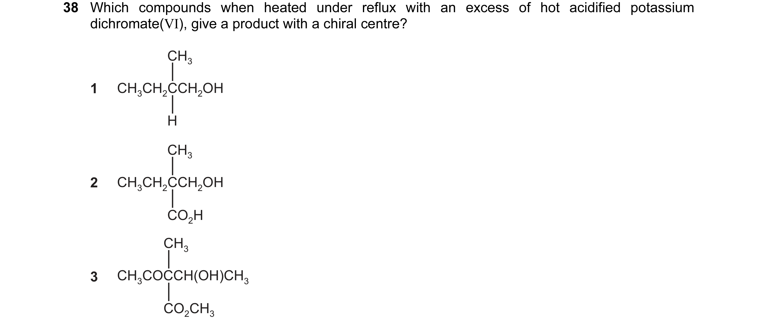 Question 10: Which compounds when heated under reflux with an excess of hot acidified potassium dichromate(VI), give a product with a chiral centre? CH3…