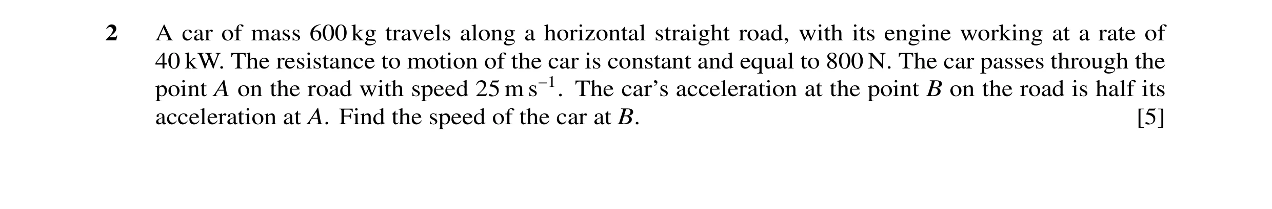 Question 21: A car of mass 600 kg travels along a horizontal straight road, with its engine working at a rate of 40 kW. The resistance to motion of the …
