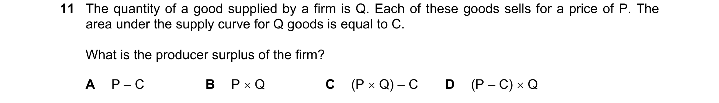 Question 105: The quantity of a good supplied by a firm is Q. Each of these goods sells for a price of P. The area under the supply curve for Q goods is …