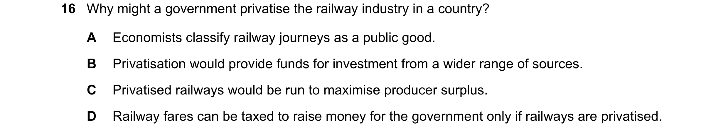 Question 90: Why might a government privatise the railway industry in a country? A Economists classify railway journeys as a public good. B Privatisatio…