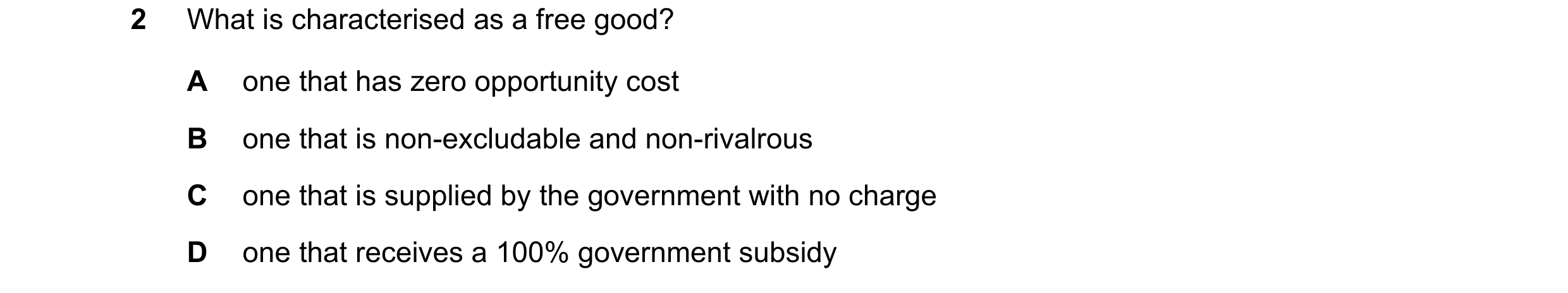Question 96: What is characterised as a free good? A one that has zero opportunity cost B one that is non-excludable and non-rivalrous C one that is sup…