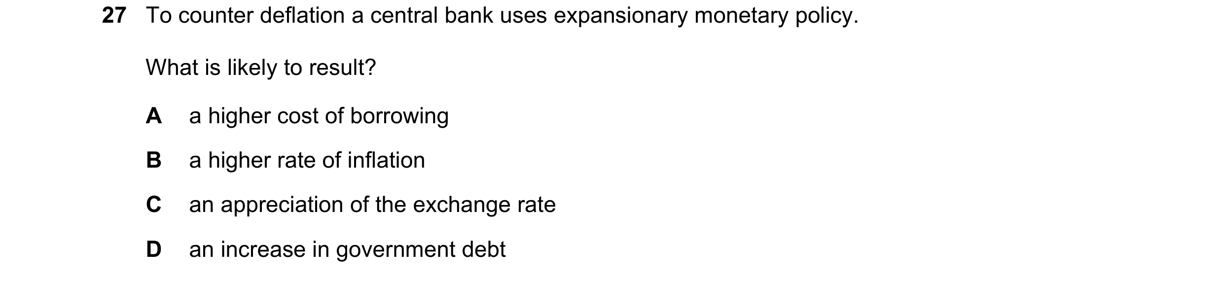 Question 57: To counter deflation a central bank uses expansionary monetary policy. What is likely to result? A a higher cost of borrowing B a higher ra…