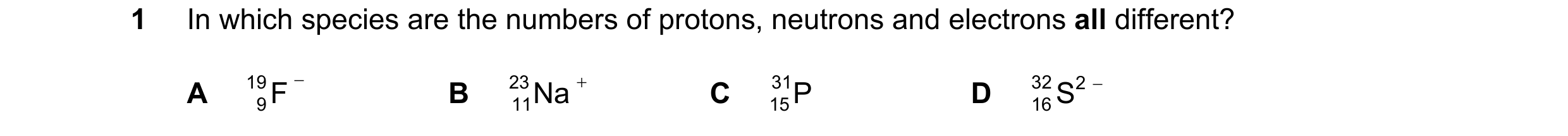 Question 67: In which species are the numbers of protons, neutrons and electrons all different? A 19 F − B 23 Na + C 31 P D 16 S 32 2 − 9 11 15