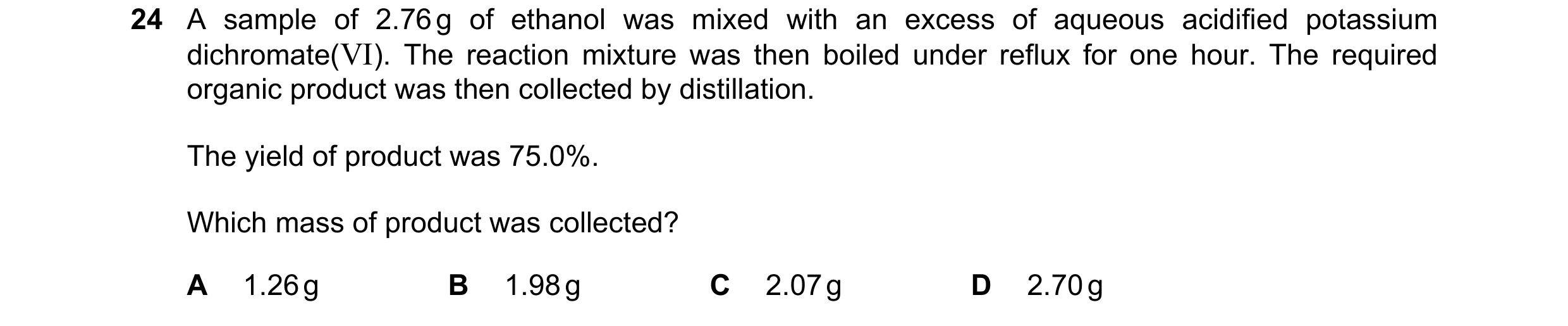 Question 175: A sample of 2.76 g of ethanol was mixed with an excess of aqueous acidified potassium dichromate(VI). The reaction mixture was then boiled …