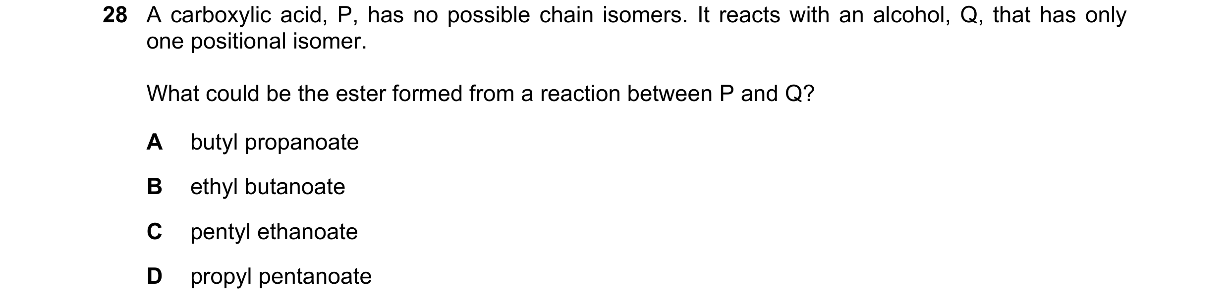 Question 84: A carboxylic acid, P, has no possible chain isomers. It reacts with an alcohol, Q, that has only one positional isomer. What could be the e…