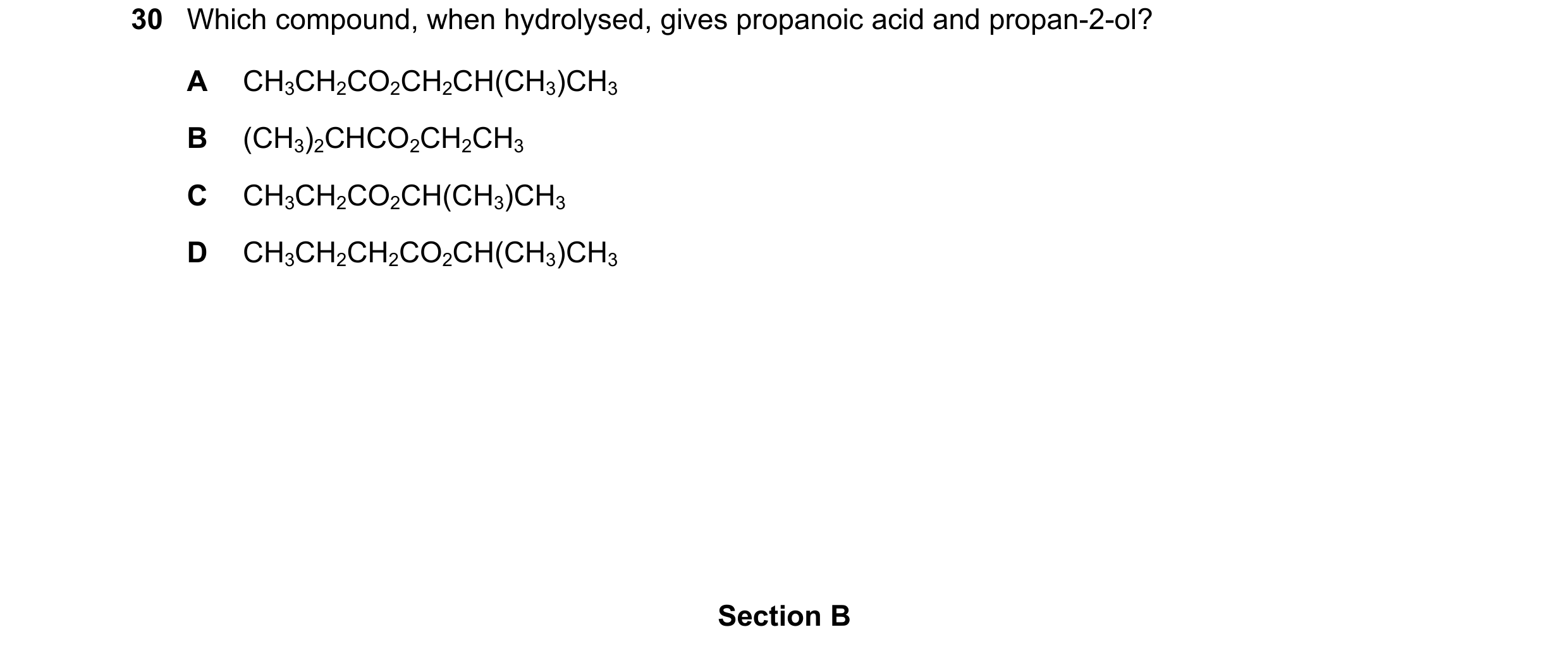 Question 6: Which compound, when hydrolysed, gives propanoic acid and propan-2-ol? A CH3CH2CO2CH2CH(CH3)CH3 B (CH3)2CHCO2CH2CH3 C CH3CH2CO2CH(CH3)CH3 D…