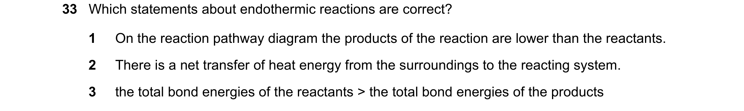Question 109: Which statements about endothermic reactions are correct? 1 On the reaction pathway diagram the products of the reaction are lower than the…