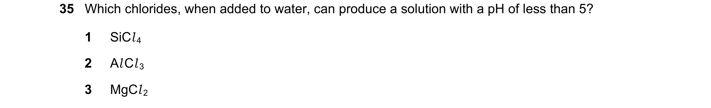 Question 65: Which chlorides, when added to water, can produce a solution with a pH of less than 5? 1 SiCl 4 2 Al Cl 3 3 MgCl 2