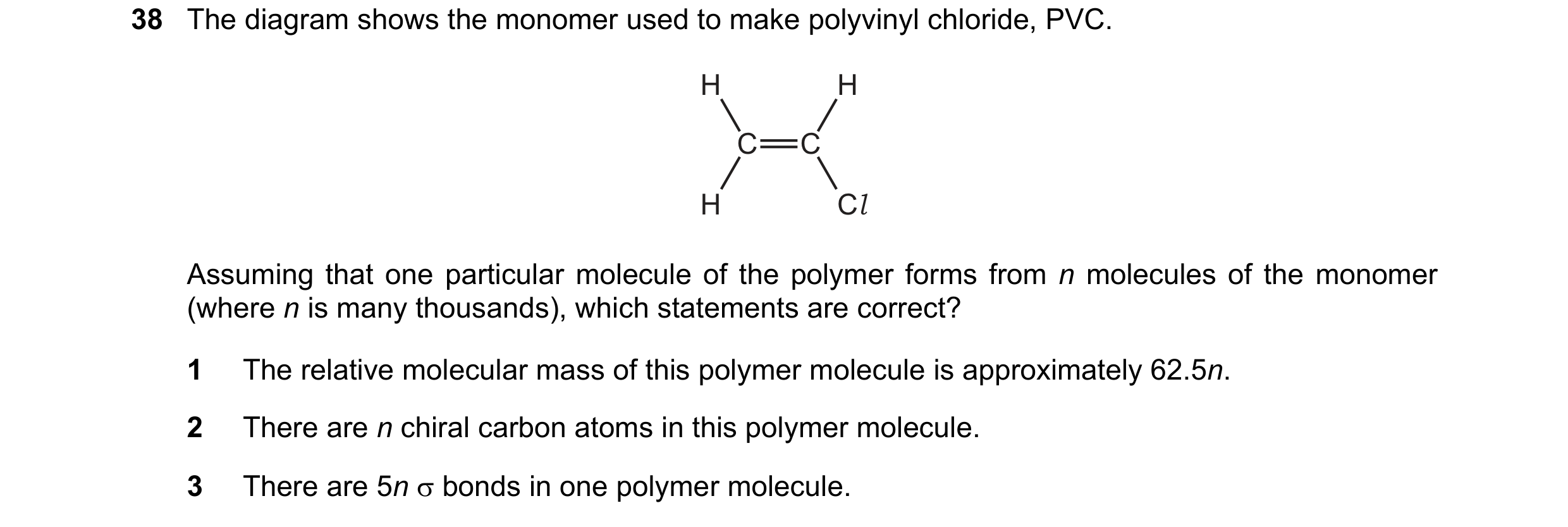 Question 34: The diagram shows the monomer used to make polyvinyl chloride, PVC. H H C C H Cl Assuming that one particular molecule of the polymer forms…