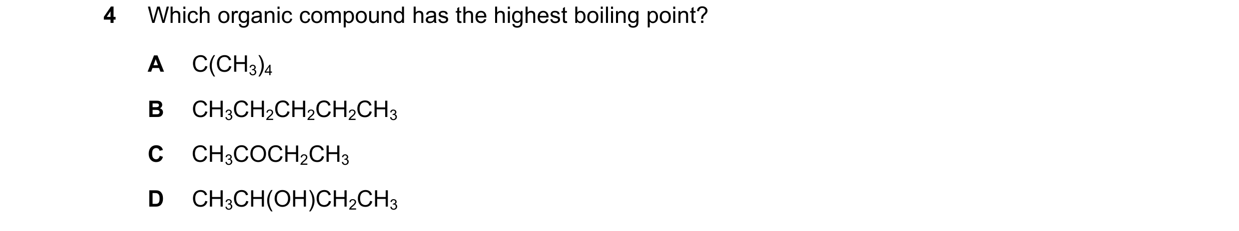 Question 60: Which organic compound has the highest boiling point? A C(CH3)4 B CH3CH2CH2CH2CH3 C CH3COCH2CH3 D CH3CH(OH)CH2CH3