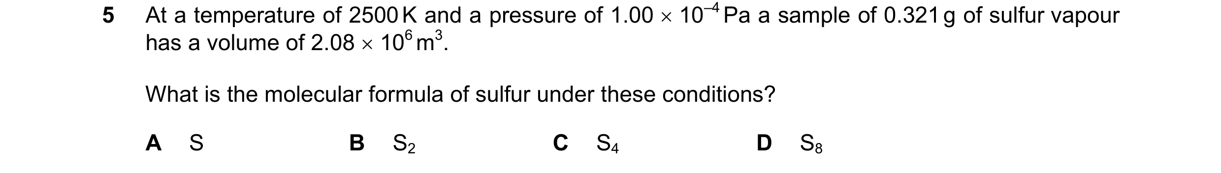 Question 31: At a temperature of 2500 K and a pressure of 1.00 × 10–4 Pa a sample of 0.321 g of sulfur vapour has a volume of 2.08 × 106 m3. What is the…