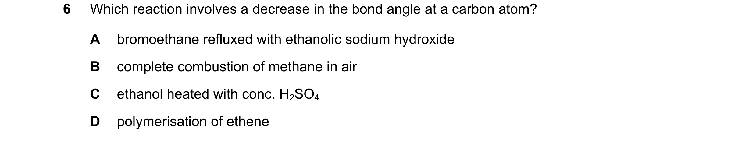 Question 44: Which reaction involves a decrease in the bond angle at a carbon atom? A bromoethane refluxed with ethanolic sodium hydroxide B complete co…