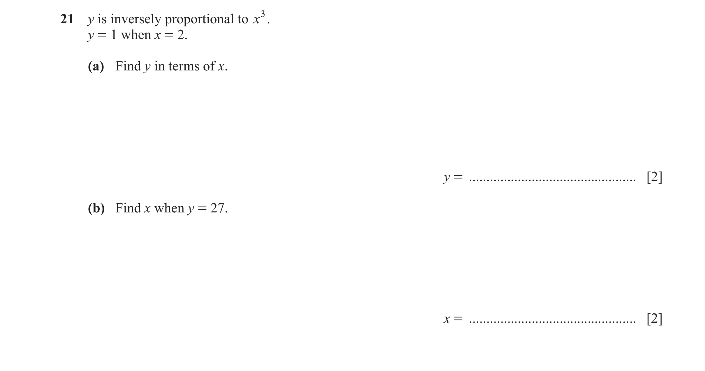 Question 22: y is inversely proportional to x3. y = 1 when x = 2. (a) Find y in terms of x. y = ................................................ [2] (b)…