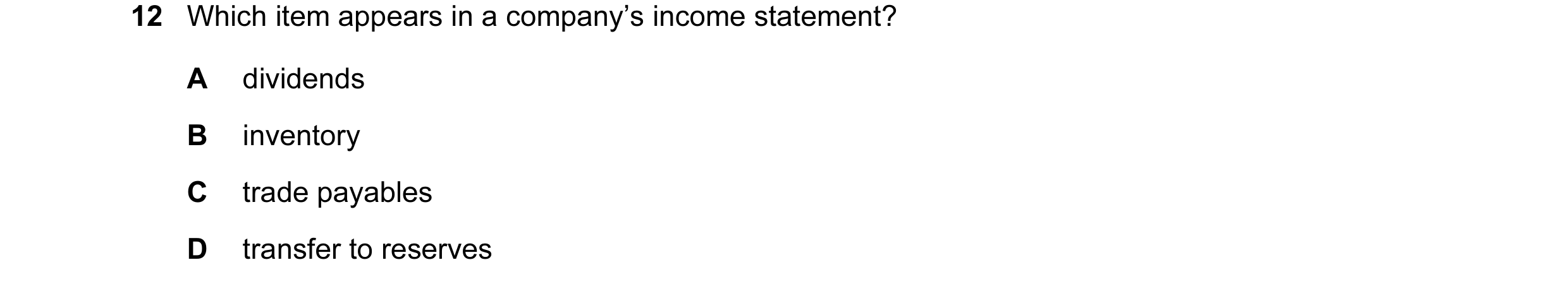 Question 298: Which item appears in a company’s income statement? A dividends B inventory C trade payables D transfer to reserves