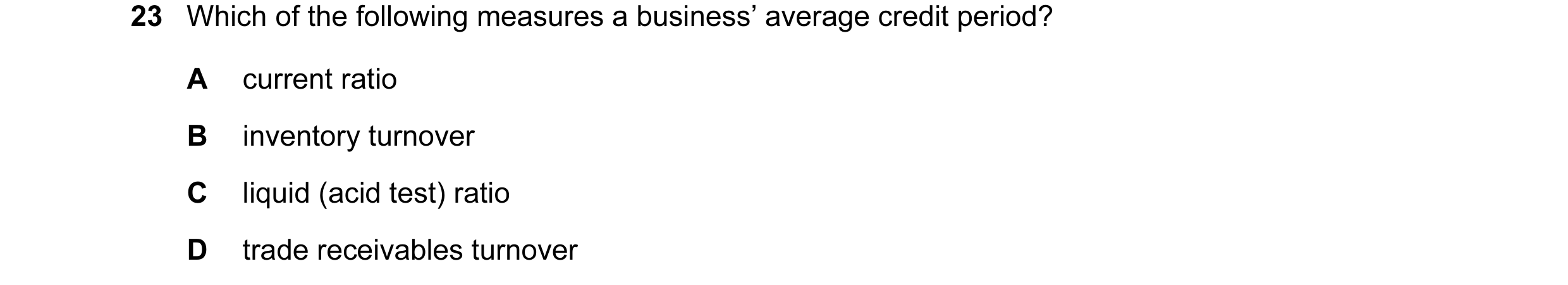 Question 146: Which of the following measures a business’ average credit period? A current ratio B inventory turnover C liquid (acid test) ratio D trade …
