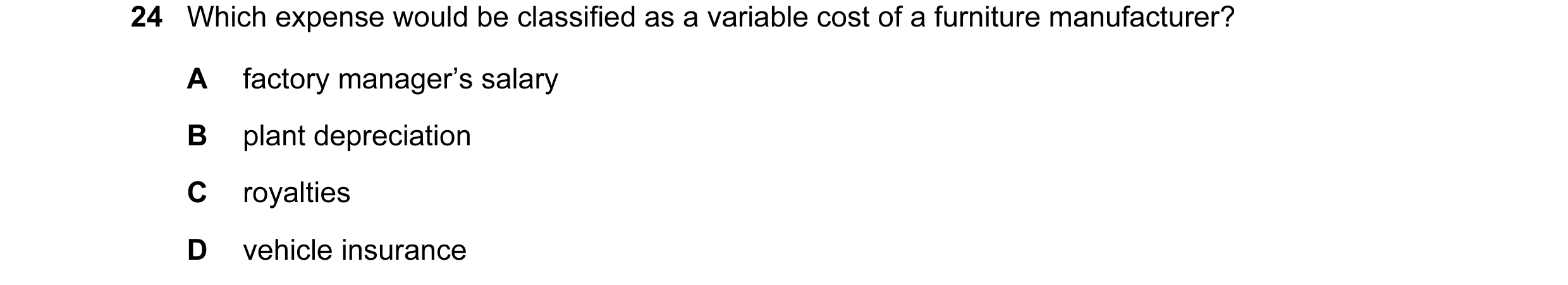 Question 109: Which expense would be classified as a variable cost of a furniture manufacturer? A factory manager’s salary B plant depreciation C royalti…