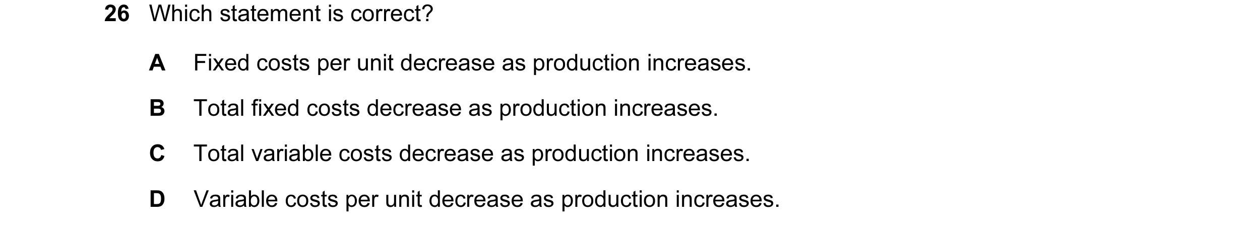 Question 111: Which statement is correct? A Fixed costs per unit decrease as production increases. B Total fixed costs decrease as production increases. …