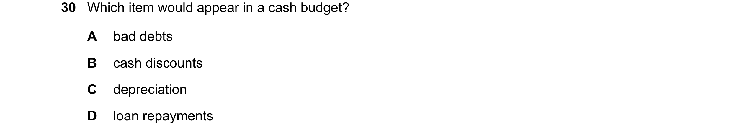 Question 5: Which item would appear in a cash budget? A bad debts B cash discounts C depreciation D loan repayments