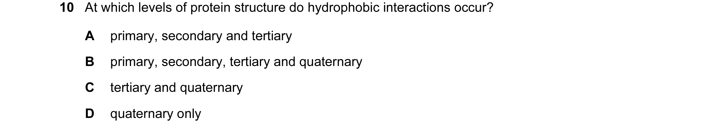 Question 3: At which levels of protein structure do hydrophobic interactions occur? A primary, secondary and tertiary B primary, secondary, tertiary an…