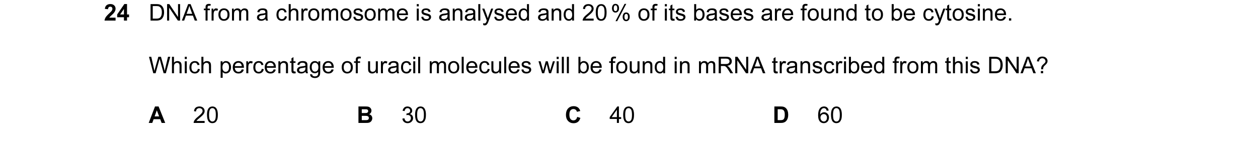 Question 7: DNA from a chromosome is analysed and 20 % of its bases are found to be cytosine. Which percentage of uracil molecules will be found in mRN…
