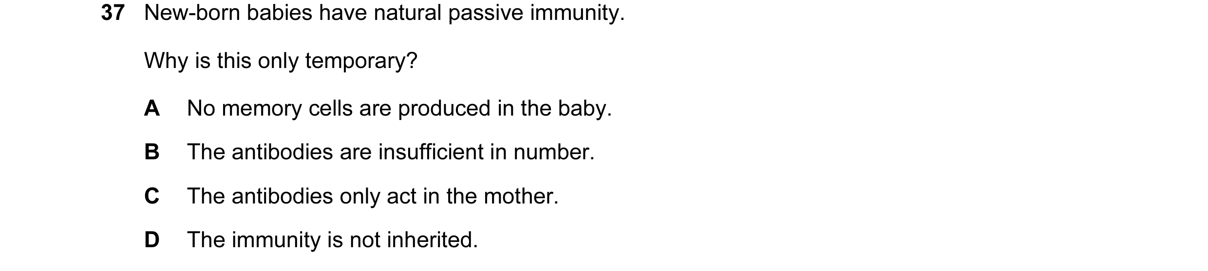 Question 5: New-born babies have natural passive immunity. Why is this only temporary? A No memory cells are produced in the baby. B The antibodies are…