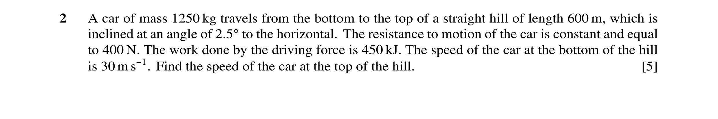 Question 51: A car of mass 1250 kg travels from the bottom to the top of a straight hill of length 600 m, which is inclined at an angle of 2.5Å to the h…