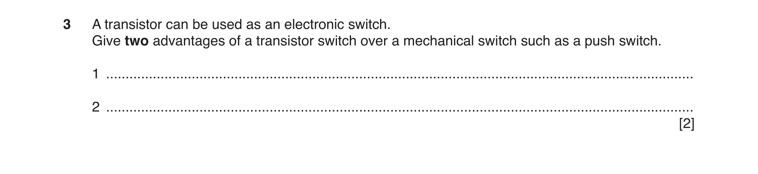 Question 17: A transistor can be used as an electronic switch. Give two advantages of a transistor switch over a mechanical switch such as a push switch…